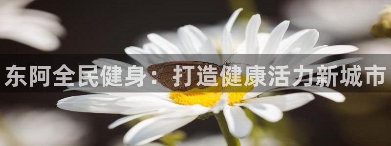 尊龙官网下载：东阿全民健身：打造健康活力新城市