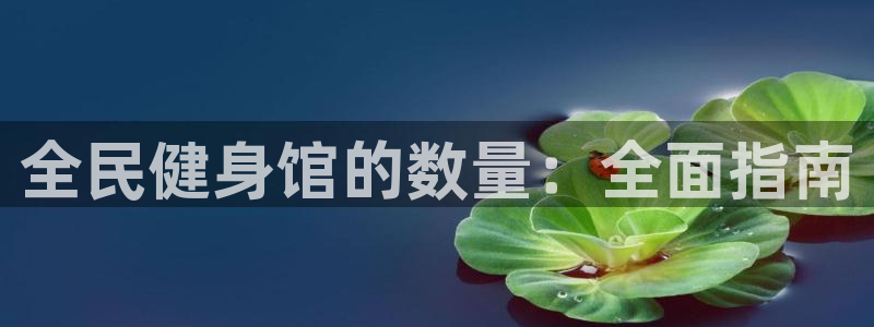 尊龙现金娱乐 下载：全民健身馆的数量：全面指南