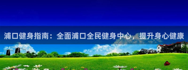 尊龙体育游戏平台：浦口健身指南：全面浦口全民健身中心，提