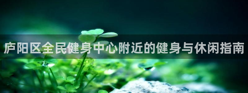 尊龙凯时人生就是博游戏网站：庐阳区全民健身中心附近的健身