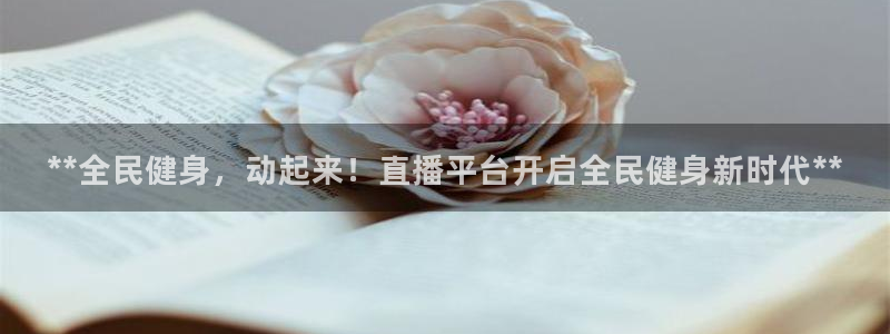 尊龙凯时app官网：**全民健身，动起来！直播平台开启全