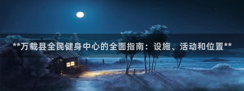 尊龙凯时老板：**万载县全民健身中心的全面指南：设施、活