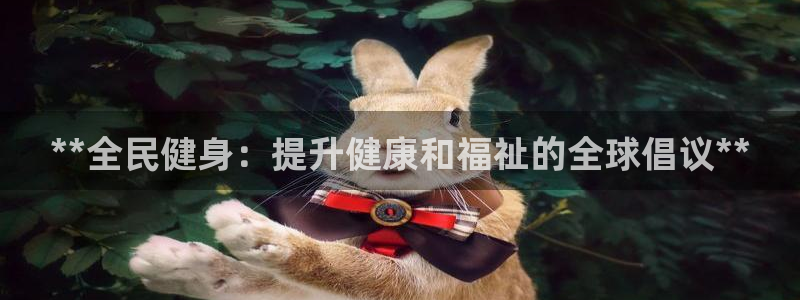 z6尊龙凯时旗舰厅：**全民健身：提升健康和福祉的全球倡
