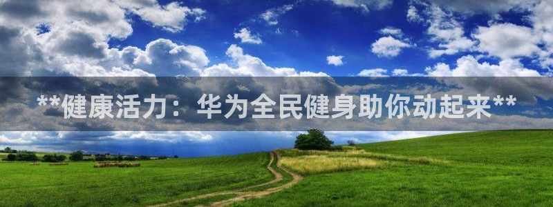 尊龙手机客户端下载：**健康活力：华为全民健身助你动起来