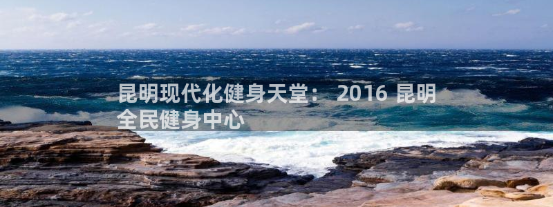 凯时网址多少：昆明现代化健身天堂： 2016 昆明
全民