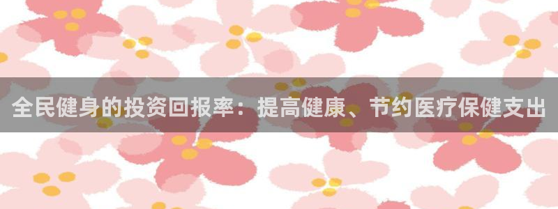 凯时k8娱乐唯一官网：全民健身的投资回报率：提高健康、节