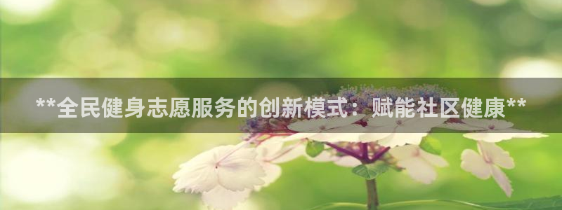 尊龙凯时品牌介绍：**全民健身志愿服务的创新模式：赋能社