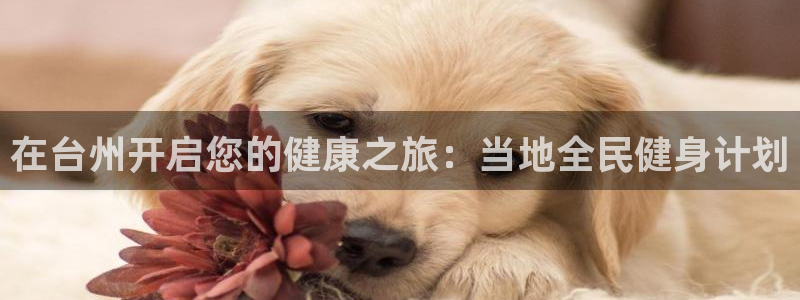 z6尊龙凯时旗：在台州开启您的健康之旅：当地全民健身计划