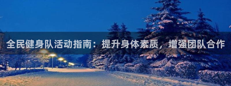 尊龙网址苹果版下载：全民健身队活动指南：提升身体素质，增强团