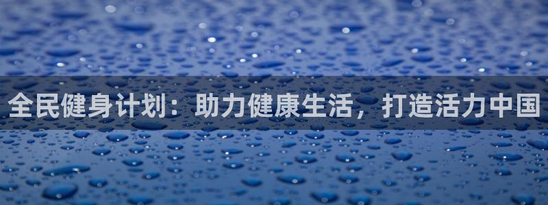 凯时ag旗舰厅：全民健身计划：助力健康生活，打造活力中国
