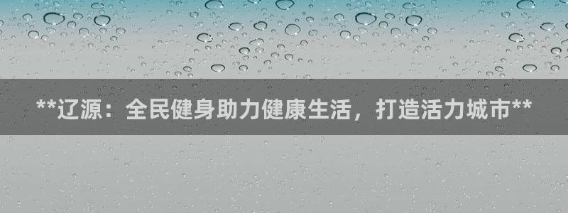 尊龙凯时网站赌愽做假吗：**辽源：全民健身助力健康生活，