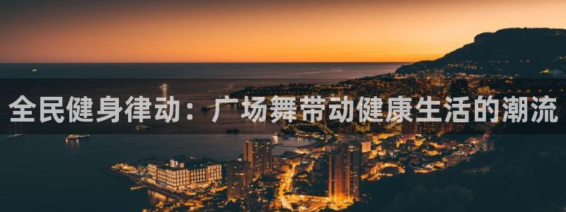 尊龙AG发财网：全民健身律动：广场舞带动健康生活的潮流