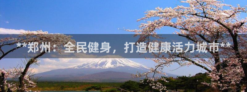 尊龙凯时app产品介绍：**郑州：全民健身，打造健康活力