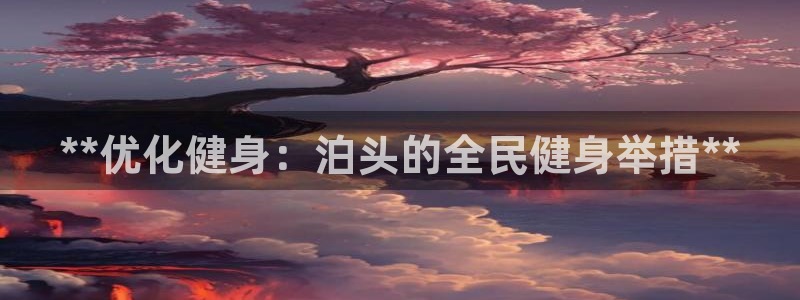 尊龙新版登录网址下载：**优化健身：泊头的全民健身举措*