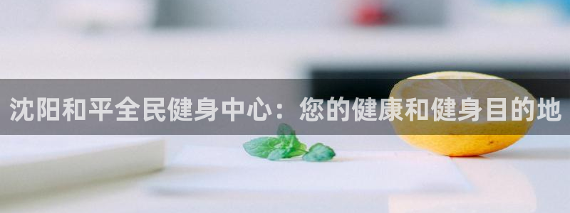 凯时官网手机版首页：沈阳和平全民健身中心：您的健康和健身