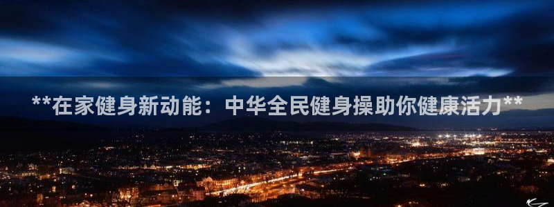 尊龙凯时麻将胡了：**在家健身新动能：中华全民健身操助你