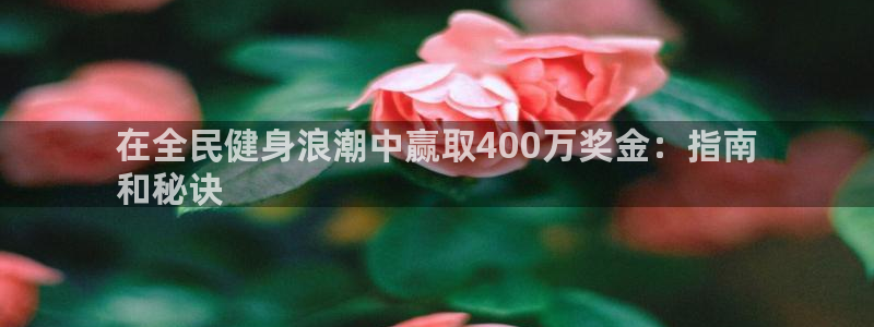 尊龙人生就是搏：在全民健身浪潮中赢取400万奖金：指南
