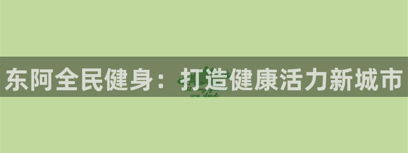 尊龙网址是多少：东阿全民健身：打造健康活力新城市
