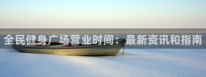 尊龙旗舰厅app：全民健身广场营业时间：最新资讯和指南
