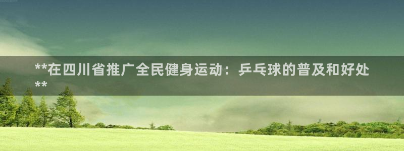 尊龙人生就是博中国区：**在四川省推广全民健身运动：乒乓