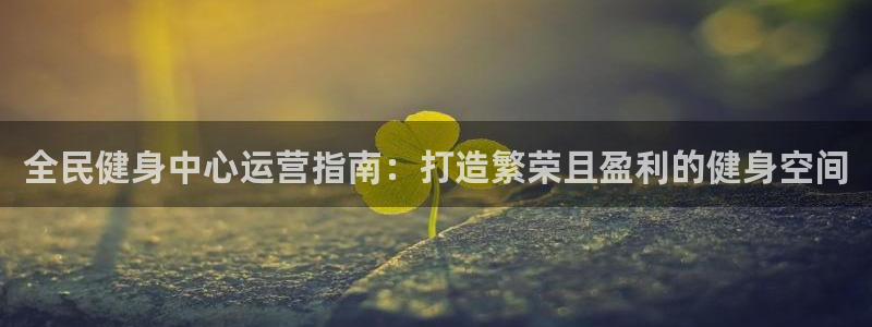 尊龙人生就是一博!：全民健身中心运营指南：打造繁荣且盈利