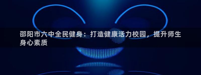 尊龙凯时存款不上分：邵阳市六中全民健身：打造健康活力校园
