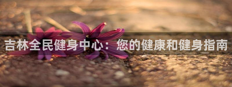 尊龙服饰有限公司地址：吉林全民健身中心：您的健康和健身指