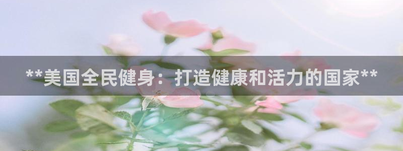 尊龙凯时平台入口：**美国全民健身：打造健康和活力的国家**