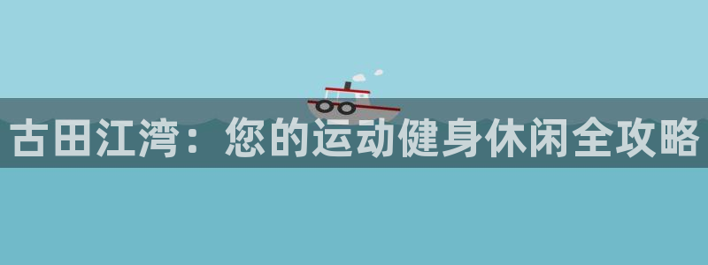 尊龙ag旗舰厅官网登录：古田江湾：您的运动健身休闲全攻略