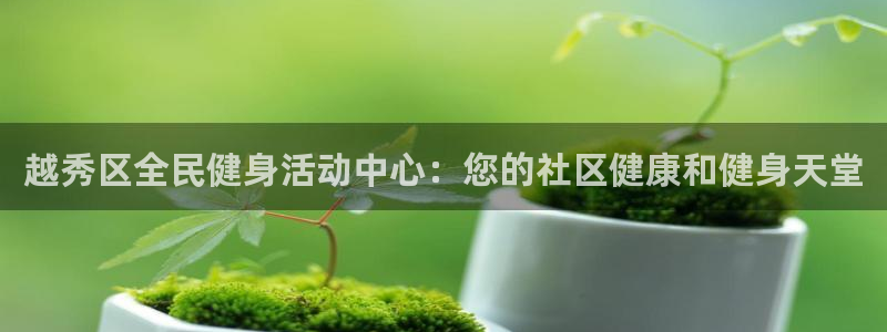 凯时官网的售后服务：越秀区全民健身活动中心：您的社区健康