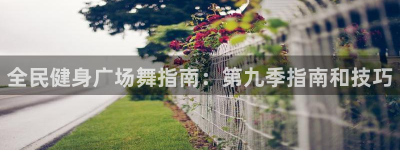 尊龙科技：全民健身广场舞指南：第九季指南和技巧