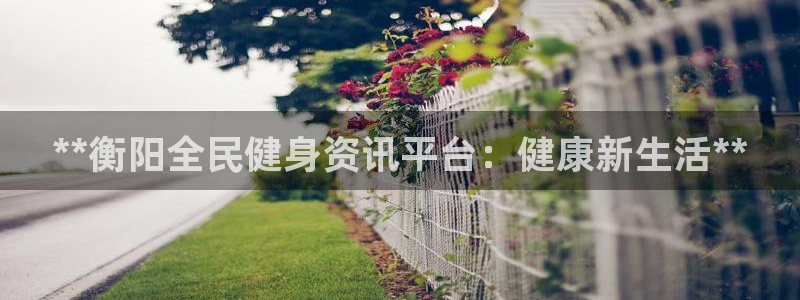尊龙新版官网网页版：**衡阳全民健身资讯平台：健康新生活