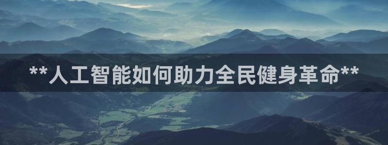 尊龙人生就是博一下阿扎尔：**人工智能如何助力全民健身革