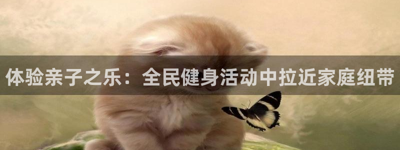 尊龙旗舰app：体验亲子之乐：全民健身活动中拉近家庭纽带
