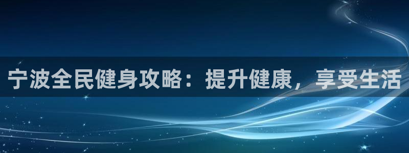 尊龙凯时平台怎么样：宁波全民健身攻略：提升健康，享受生活