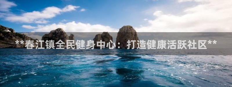 尊龙凯时旗舰厅百家乐下载：**春江镇全民健身中心：打造健