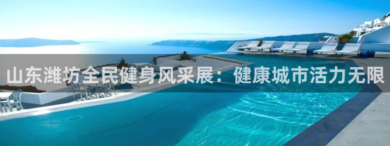 尊龙凯时注册：山东潍坊全民健身风采展：健康城市活力无限