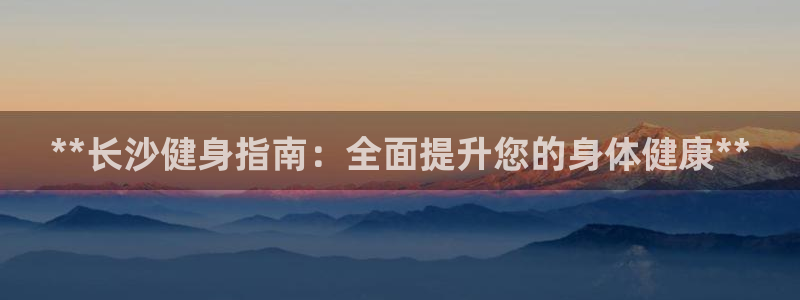 尊龙凯时的钱能退回来吗：**长沙健身指南：全面提升您的身