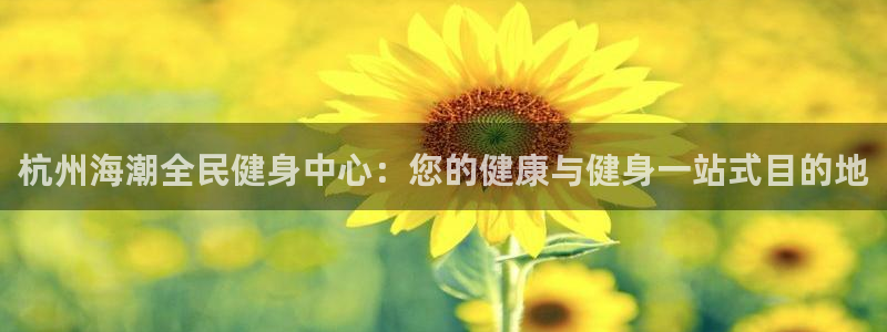 尊龙凯时人生就博官网：杭州海潮全民健身中心：您的健康与健