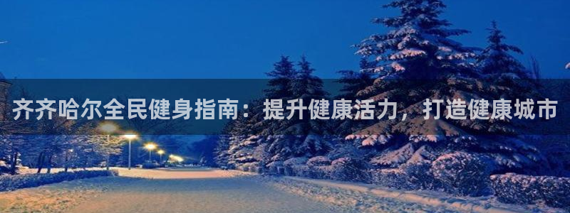 尊龙凯时充值不到账：齐齐哈尔全民健身指南：提升健康活力，
