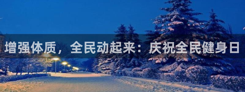 尊龙凯时一人生就是博官网：增强体质，全民动起来：庆祝全民