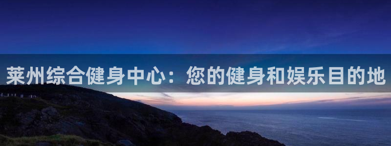 尊龙这个平台怎么样：莱州综合健身中心：您的健身和娱乐目的