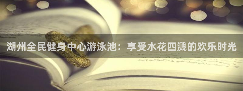 尊龙凯时人生就是搏·(中国)官网：湖州全民健身中心游泳池：享