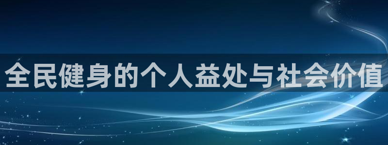 尊龙凯时网娱乐最新版：全民健身的个人益处与社会价值