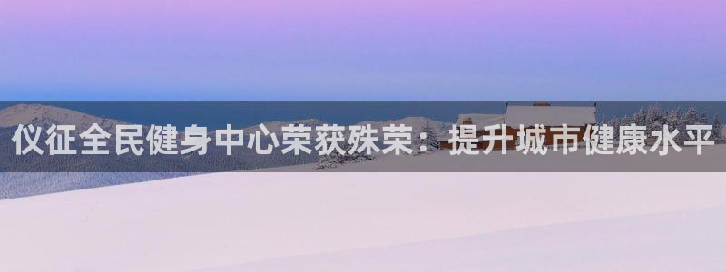 尊龙手机官方客户端下载：仪征全民健身中心荣获殊荣：提升城