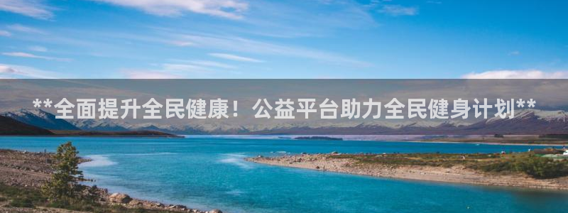 尊龙官方app下载：**全面提升全民健康！公益平台助力全
