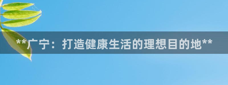 凯时k66官网登录：**广宁：打造健康生活的理想目的地*
