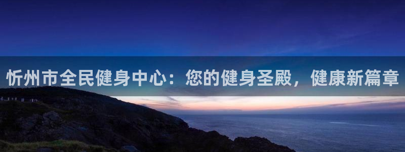 凯时k66会员登录：忻州市全民健身中心：您的健身圣殿，健