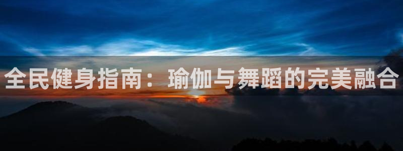 尊龙人生就是博用现金玩一下：全民健身指南：瑜伽与舞蹈的完美融