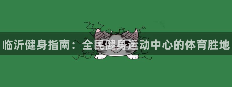 尊龙凯时取钱很慢：临沂健身指南：全民健身运动中心的体育胜